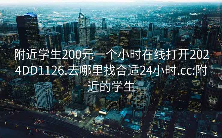 附近学生200元一个小时在线打开2024DD1126.去哪里找合适24小时.cc:附近的学生