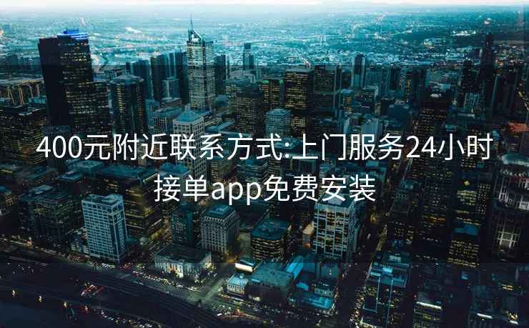 400元附近联系方式:上门服务24小时接单app免费安装