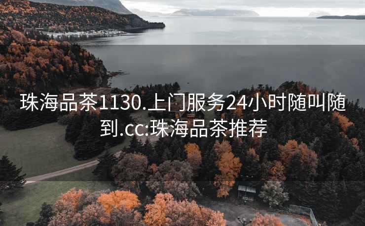 珠海品茶1130.上门服务24小时随叫随到.cc:珠海品茶推荐