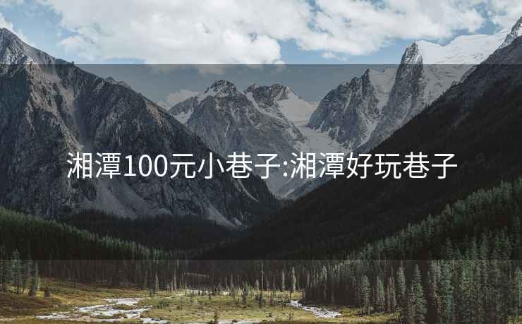 湘潭100元小巷子:湘潭好玩巷子