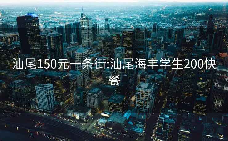 汕尾150元一条街:汕尾海丰学生200快餐