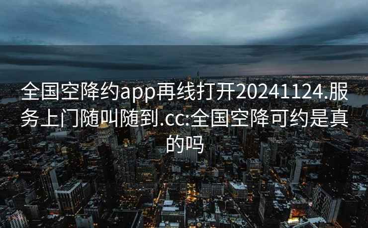 全国空降约app再线打开20241124.服务上门随叫随到.cc:全国空降可约是真的吗