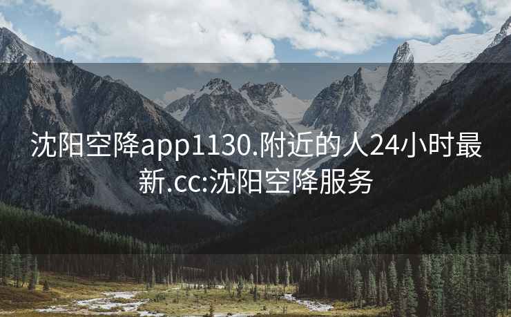 沈阳空降app1130.附近的人24小时最新.cc:沈阳空降服务