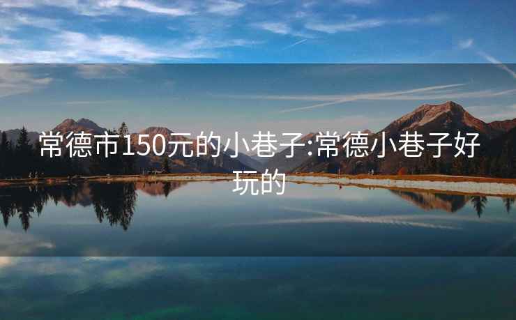 常德市150元的小巷子:常德小巷子好玩的