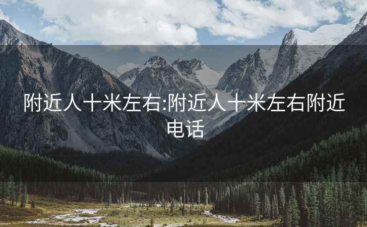 附近人十米左右:附近人十米左右附近电话