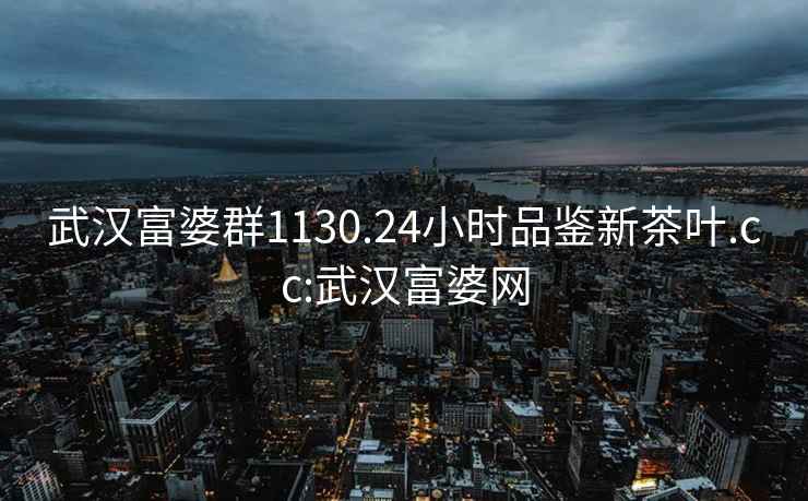 武汉富婆群1130.24小时品鉴新茶叶.cc:武汉富婆网