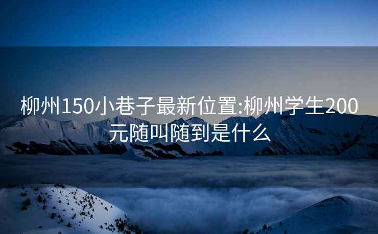 柳州150小巷子最新位置:柳州学生200元随叫随到是什么