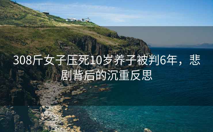 308斤女子压死10岁养子被判6年，悲剧背后的沉重反思