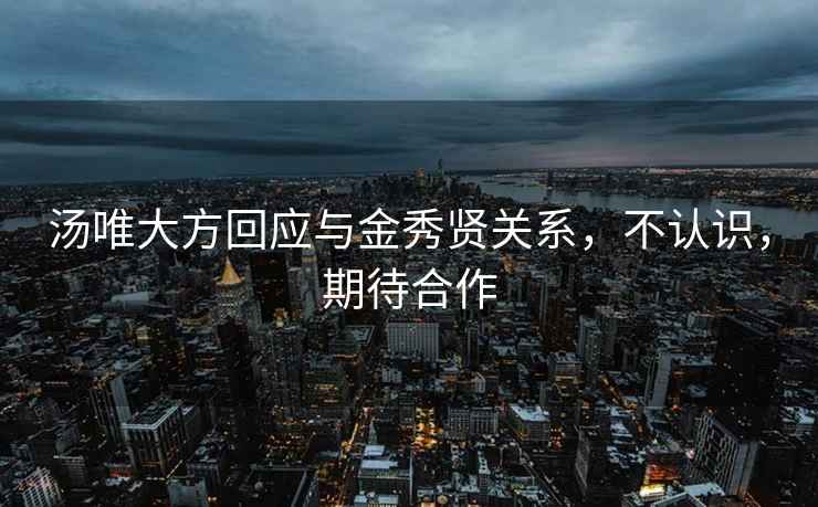 汤唯大方回应与金秀贤关系，不认识，期待合作