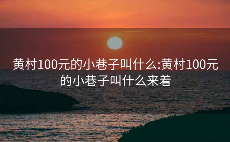 黄村100元的小巷子叫什么:黄村100元的小巷子叫什么来着