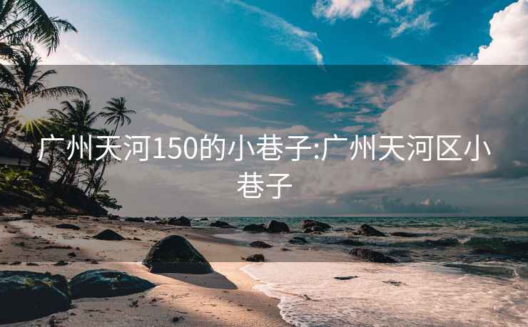 广州天河150的小巷子:广州天河区小巷子