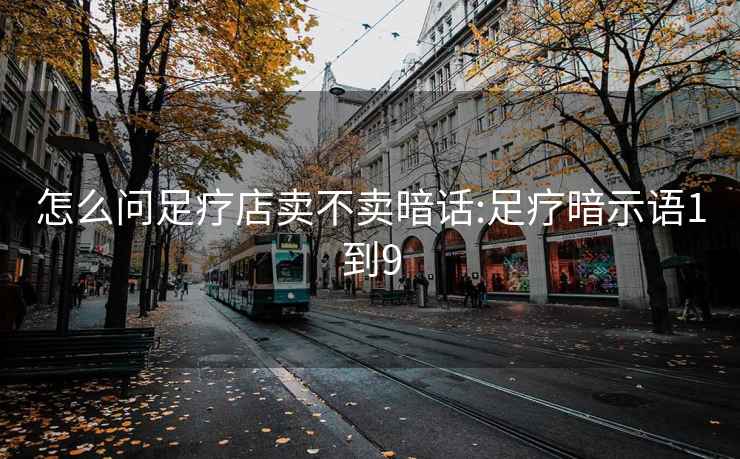 怎么问足疗店卖不卖暗话:足疗暗示语1到9