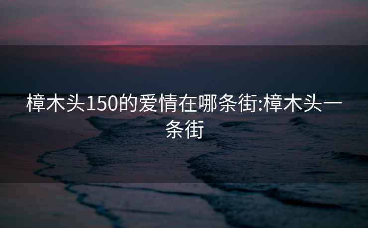 樟木头150的爱情在哪条街:樟木头一条街