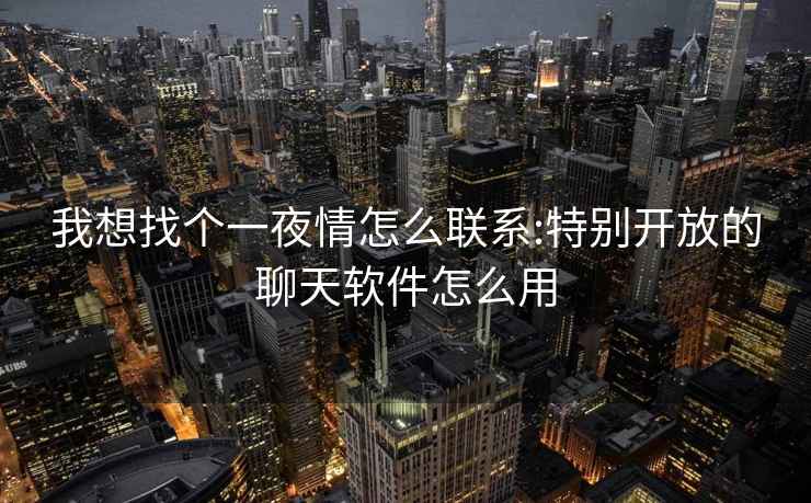 我想找个一夜情怎么联系:特别开放的聊天软件怎么用