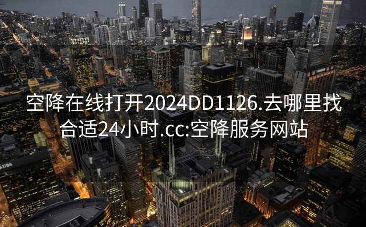 空降在线打开2024DD1126.去哪里找合适24小时.cc:空降服务网站