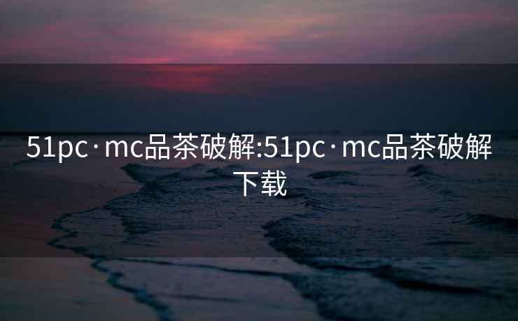 51pc·mc品茶破解:51pc·mc品茶破解下载