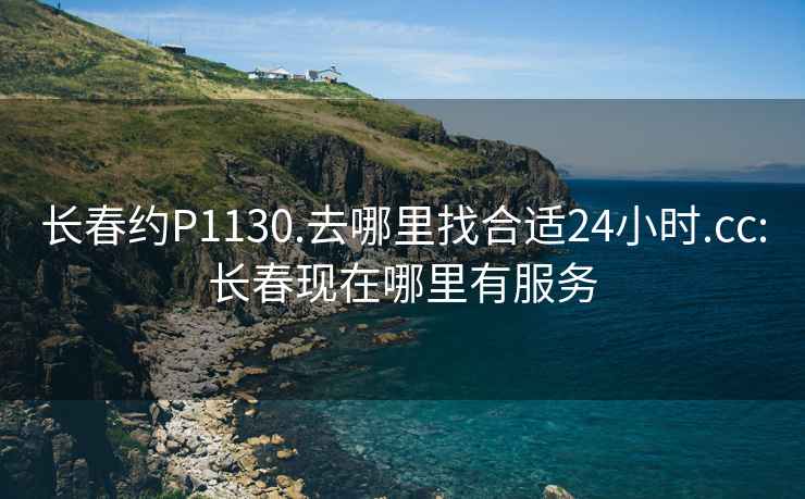 长春约P1130.去哪里找合适24小时.cc:长春现在哪里有服务