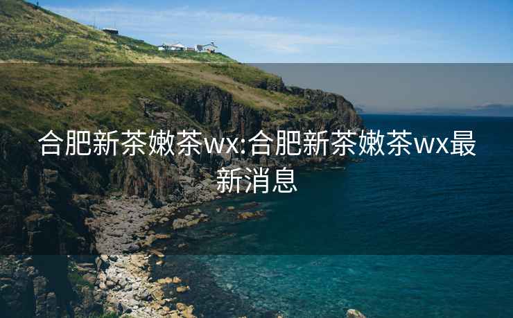 合肥新茶嫩茶wx:合肥新茶嫩茶wx最新消息