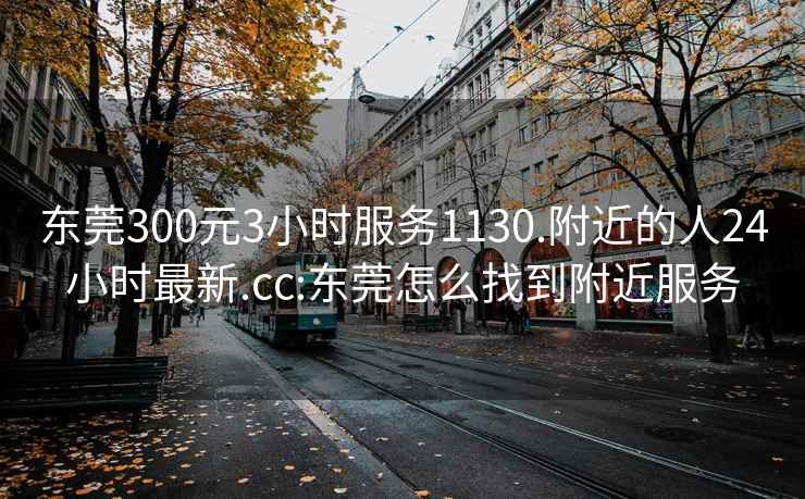 东莞300元3小时服务1130.附近的人24小时最新.cc:东莞怎么找到附近服务