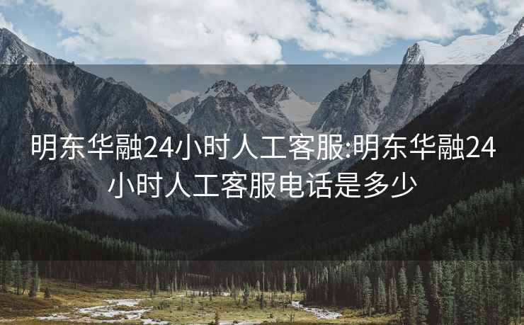 明东华融24小时人工客服:明东华融24小时人工客服电话是多少