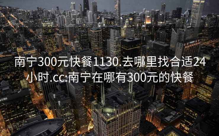 南宁300元快餐1130.去哪里找合适24小时.cc:南宁在哪有300元的快餐