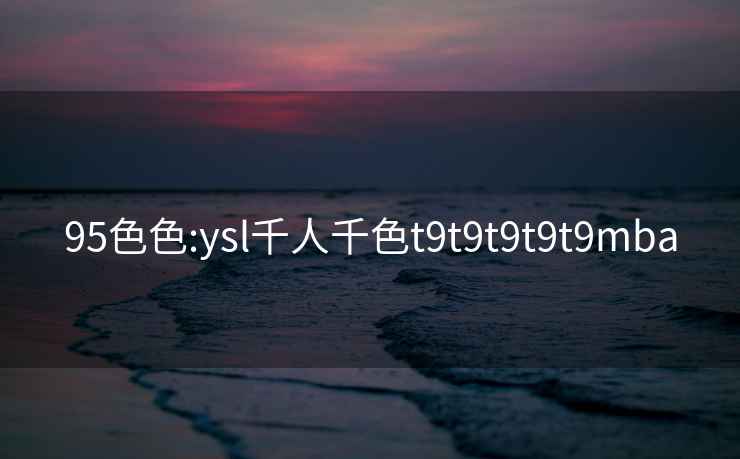 95色色:ysl千人千色t9t9t9t9t9mba