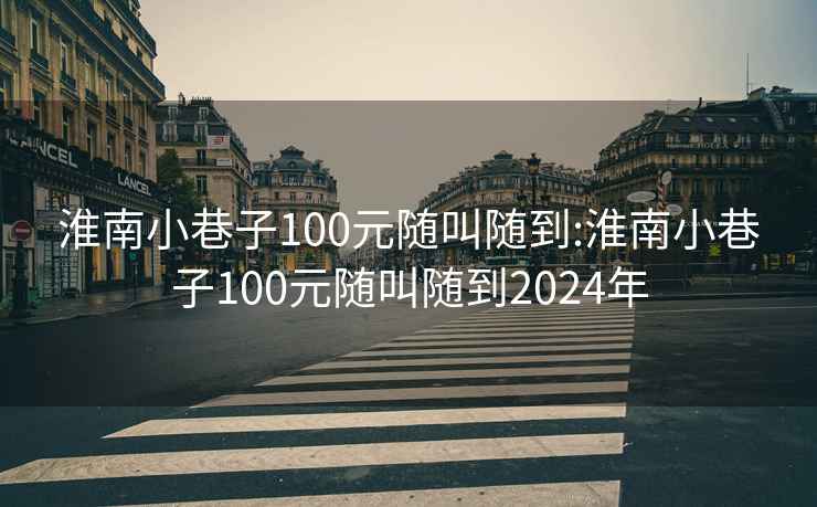 淮南小巷子100元随叫随到:淮南小巷子100元随叫随到2024年