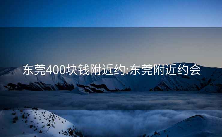 东莞400块钱附近约:东莞附近约会