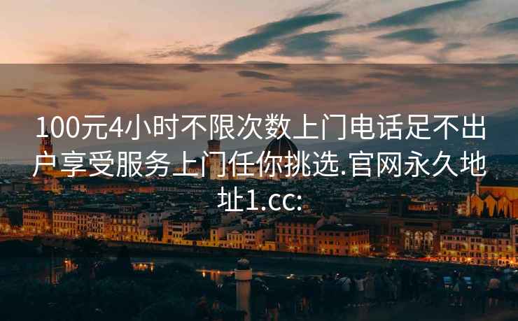 100元4小时不限次数上门电话足不出户享受服务上门任你挑选.官网永久地址1.cc: