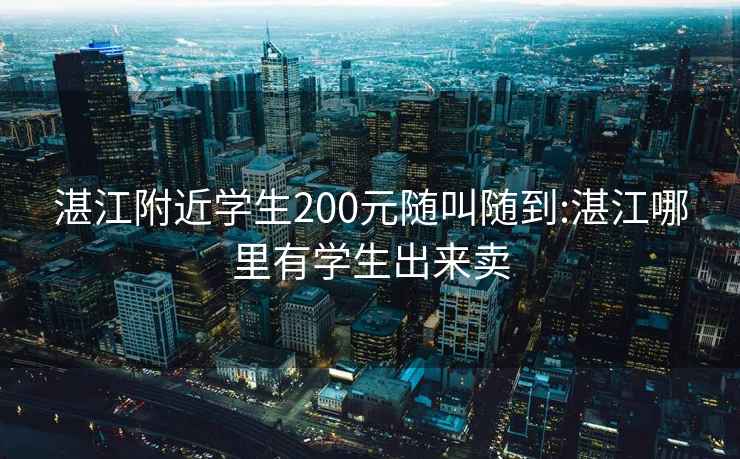 湛江附近学生200元随叫随到:湛江哪里有学生出来卖