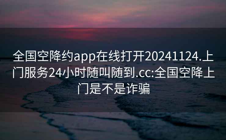 全国空降约app在线打开20241124.上门服务24小时随叫随到.cc:全国空降上门是不是诈骗