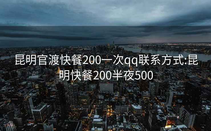 昆明官渡快餐200一次qq联系方式:昆明快餐200半夜500