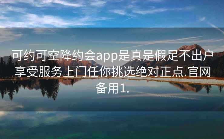 可约可空降约会app是真是假足不出户享受服务上门任你挑选绝对正点.官网备用1.