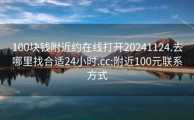 100块钱附近约在线打开20241124.去哪里找合适24小时.cc:附近100元联系方式