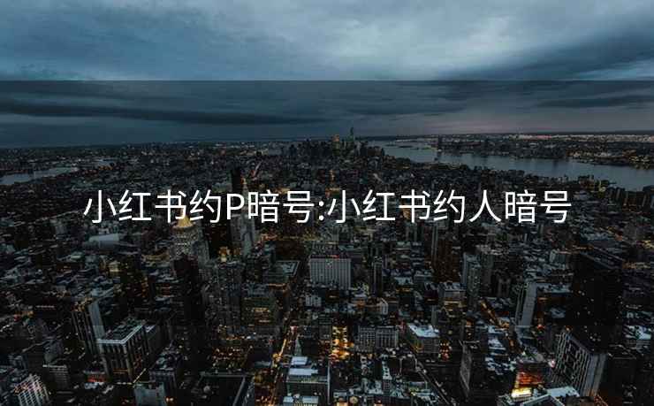 小红书约P暗号:小红书约人暗号