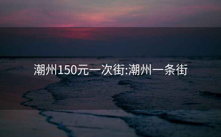 潮州150元一次街:潮州一条街