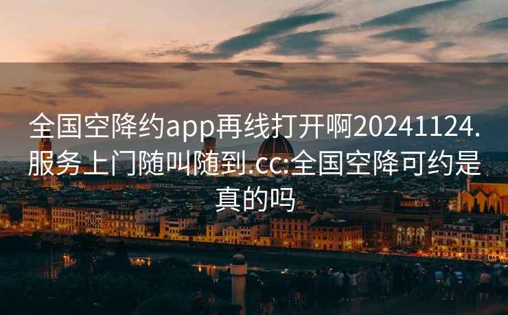 全国空降约app再线打开啊20241124.服务上门随叫随到.cc:全国空降可约是真的吗