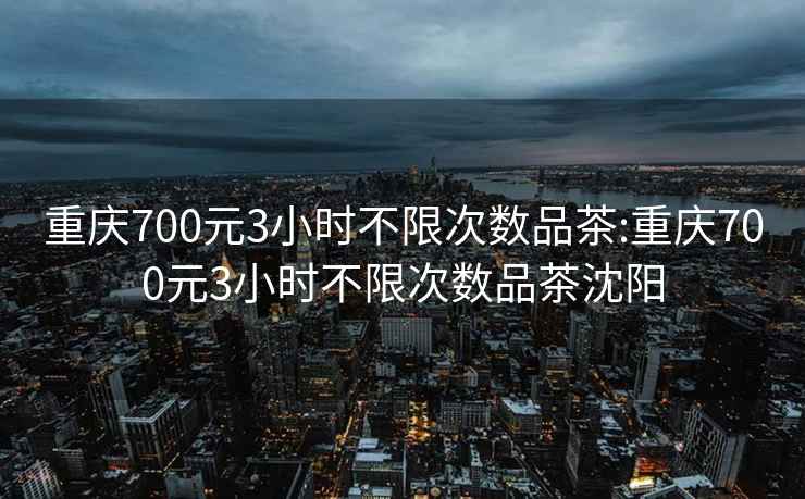 重庆700元3小时不限次数品茶:重庆700元3小时不限次数品茶沈阳