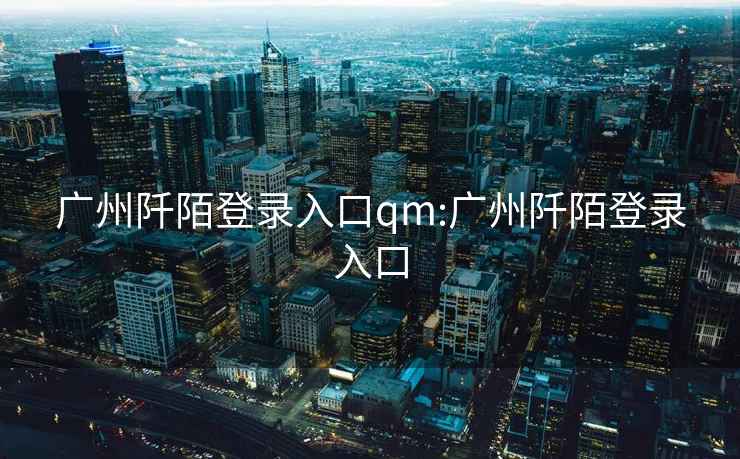 广州阡陌登录入口qm:广州阡陌登录入口