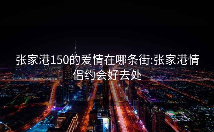 张家港150的爱情在哪条街:张家港情侣约会好去处