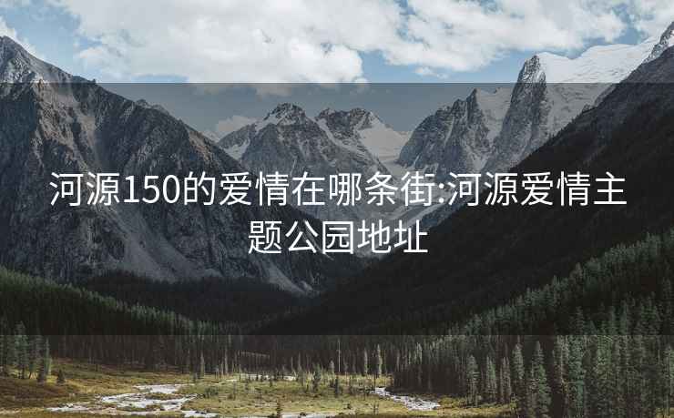 河源150的爱情在哪条街:河源爱情主题公园地址