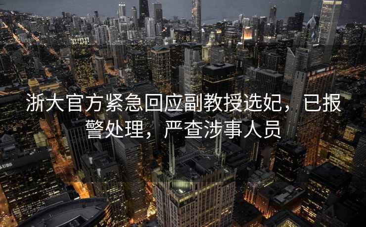 浙大官方紧急回应副教授选妃，已报警处理，严查涉事人员