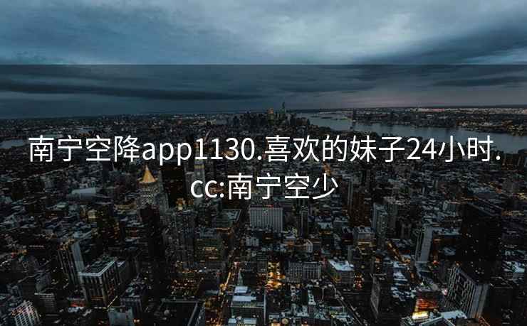 南宁空降app1130.喜欢的妹子24小时.cc:南宁空少