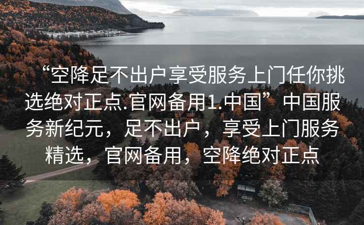 “空降足不出户享受服务上门任你挑选绝对正点.官网备用1.中国”中国服务新纪元，足不出户，享受上门服务精选，官网备用，空降绝对正点