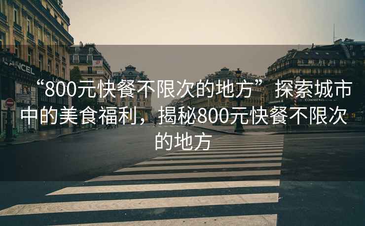 “800元快餐不限次的地方”探索城市中的美食福利，揭秘800元快餐不限次的地方