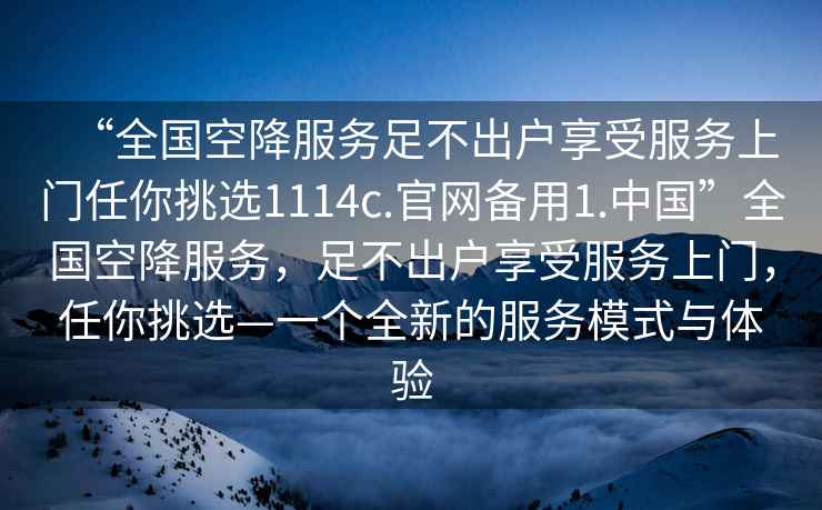 “全国空降服务足不出户享受服务上门任你挑选1114c.官网备用1.中国”全国空降服务，足不出户享受服务上门，任你挑选—一个全新的服务模式与体验