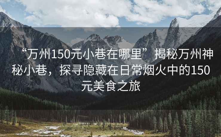 “万州150元小巷在哪里”揭秘万州神秘小巷，探寻隐藏在日常烟火中的150元美食之旅