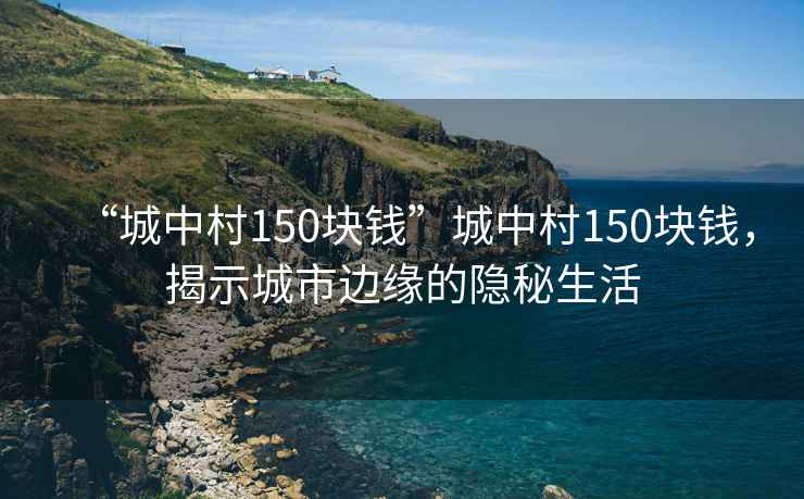 “城中村150块钱”城中村150块钱，揭示城市边缘的隐秘生活