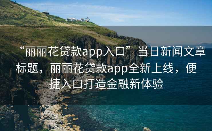 “丽丽花贷款app入口”当日新闻文章标题，丽丽花贷款app全新上线，便捷入口打造金融新体验