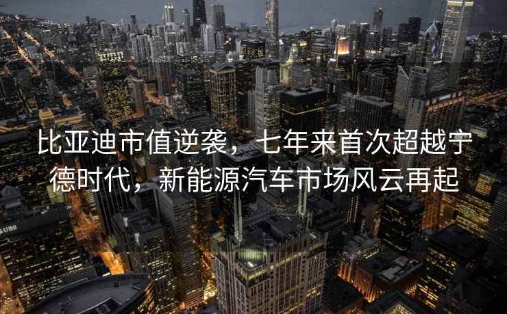 比亚迪市值逆袭，七年来首次超越宁德时代，新能源汽车市场风云再起